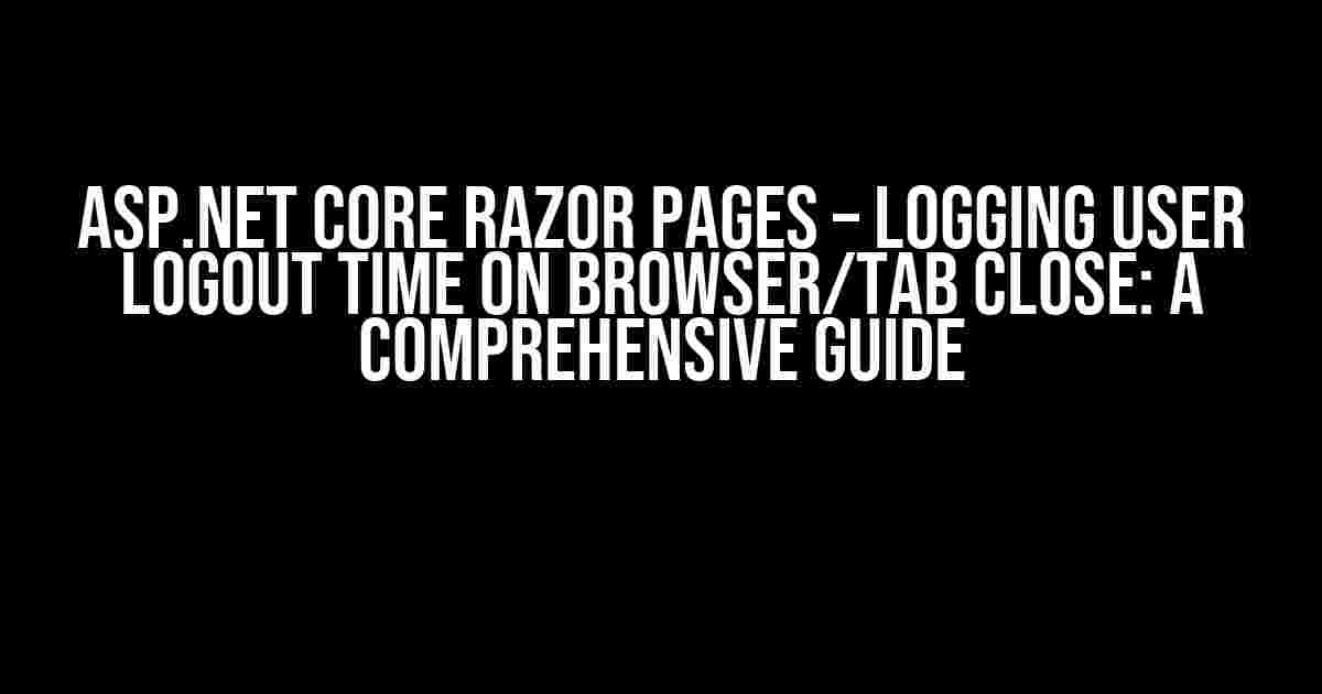 ASP.NET Core Razor Pages – Logging User Logout Time on Browser/Tab Close: A Comprehensive Guide