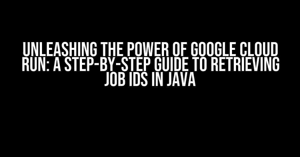 Unleashing the Power of Google Cloud Run: A Step-by-Step Guide to Retrieving Job IDs in Java