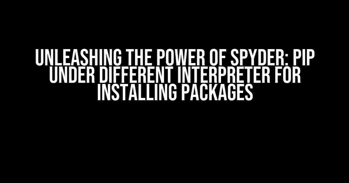 Unleashing the Power of Spyder: pip under Different Interpreter for Installing Packages