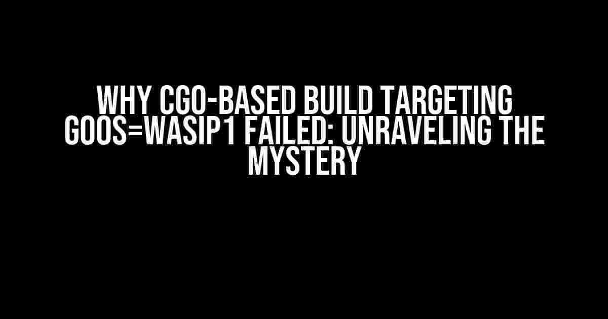 Why CGo-based build targeting GOOS=wasip1 failed: Unraveling the Mystery